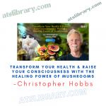 Christopher Hobbs – Transform Your Health & Raise Your Consciousness With the Healing Power of Mushrooms